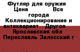 Футляр для оружия › Цена ­ 20 000 - Все города Коллекционирование и антиквариат » Другое   . Ярославская обл.,Переславль-Залесский г.